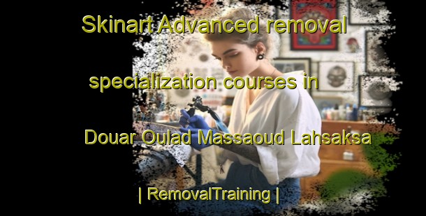 Skinart Advanced removal specialization courses in Douar Oulad Massaoud Lahsaksa | RemovalTraining | RemovalClasses | SkinartTraining-Morocco